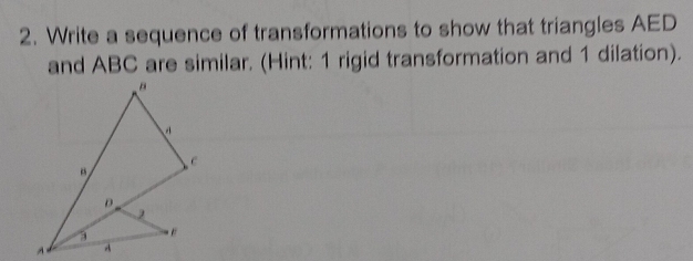 Write a sequence of transformations to show that triangles AED
and ABC are similar. (Hint: 1 rigid transformation and 1 dilation).