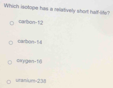 Which isotope has a relatively short half-life?
carbon- 12
carbon- 14
oxygen- 16
uranium- 238