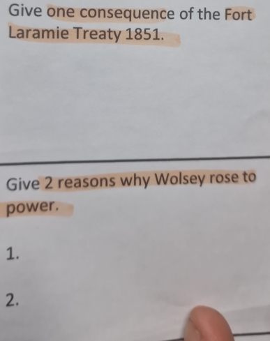 Give one consequence of the Fort 
Laramie Treaty 1851. 
Give 2 reasons why Wolsey rose to 
power. 
1. 
2.