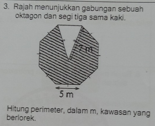 Rajah menunjukkan gabungan sebuah 
oktagon dan segi tiga sama kaki. 
Hitung perimeter, dalam m, kawasan yang 
berlorek.