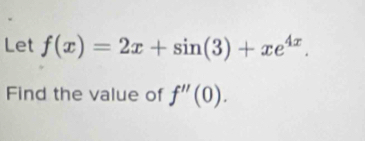 Let f(x)=2x+sin (3)+xe^(4x). 
Find the value of f''(0).