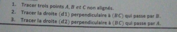 Tracer trois points A, B et C non alignés. 
2. Tracer la droite (d1) perpendiculaire à (BC) qui passe par B. 
3. Tracer la droite (d2) perpendiculaire à (BC) qui passe par A.