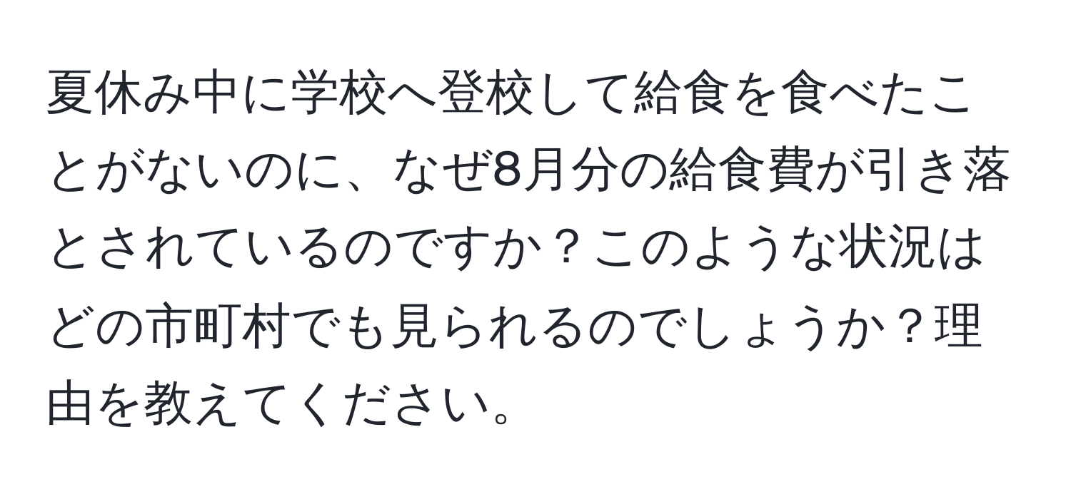 夏休み中に学校へ登校して給食を食べたことがないのに、なぜ8月分の給食費が引き落とされているのですか？このような状況はどの市町村でも見られるのでしょうか？理由を教えてください。