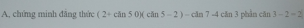 A, chứng minh đăng thức (2+can50)(can5-2)-can7-4can3 phần can3-2=2