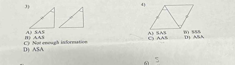 A) SAS
B) AAS A) SAS B) SSS
C) Not enough information C) AAS D) ASA
D) ASA
6)