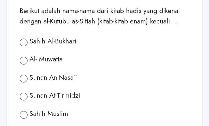 Berikut adalah nama-nama dari kitab hadis yang dikenal
dengan al-Kutubu as-Sittah (kitab-kitab enam) kecuali …
Sahih Al-Bukhari
Al- Muwatta
Sunan An-Nasa'i
Sunan At-Tirmidzi
Sahih Muslim