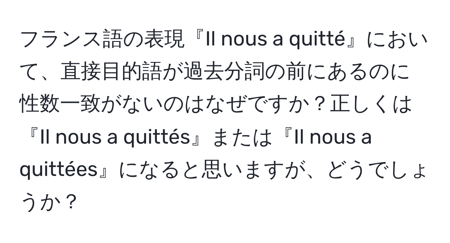 フランス語の表現『Il nous a quitté』において、直接目的語が過去分詞の前にあるのに性数一致がないのはなぜですか？正しくは『Il nous a quittés』または『Il nous a quittées』になると思いますが、どうでしょうか？