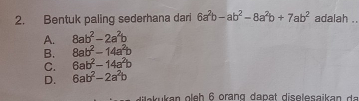 Bentuk paling sederhana dari 6a^2b-ab^2-8a^2b+7ab^2 adalah ._
A. 8ab^2-2a^2b
B. 8ab^2-14a^2b
C. 6ab^2-14a^2b
D. 6ab^2-2a^2b
d e u kan o le h 6 orang da pa t diselesaikan a