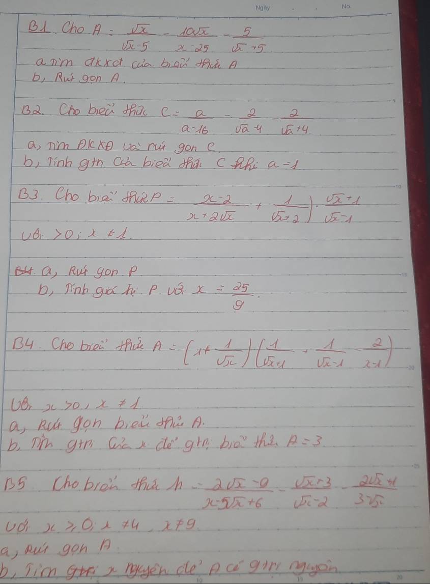 B1 Cho A= sqrt(x)/sqrt(x)-5 - 10sqrt(x)/x-25 - 5/sqrt(x)+5 
a nim dkXc caa biaù tu A 
b, Rut gon A. 
B2. Cho bed thao c= a/a-16 - 2/sqrt(a)-4 - 2/sqrt(a)+4 
a, nim PkcO Da rui gon e. 
b, linh g+h ccù bied thā ctRe a=1
B3. Cho biāi fuep = (x-2)/x+2sqrt(x) + 1/sqrt(x+2) )·  (sqrt(x)+1)/sqrt(x-1) 
UO10,x FL. 
a, Rut gon P 
b, ninb giá h p. vái x= 25/9 
B4. Cho brei tha A=(x+ 1/sqrt(x) )· ( 1/sqrt(x) + 1/sqrt(x)-1 - 2/x-1 )
x>0, x!= 1
a, Rut gon biēù ¢e A. 
b, nin g+n Qi x dé grn biē the A=3
15 Cho bren that h= (2sqrt(x)-9)/x-5sqrt(x)+6 - (sqrt(x)+3)/sqrt(x)-2 - (2sqrt(x)+1)/3sqrt(x) 
UOi x≥slant 0, x!= 4, x!= 9
a, pur gen 
b, Tim gr x nyer de' p c gir ngagoin