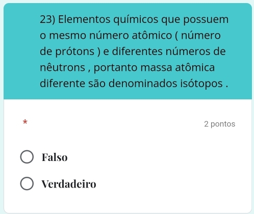 Elementos químicos que possuem
o mesmo número atômico ( número
de prótons ) e diferentes números de
nêutrons , portanto massa atômica
diferente são denominados isótopos .
*
2 pontos
Falso
Verdadeiro