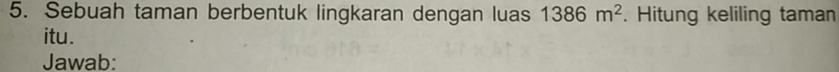 Sebuah taman berbentuk lingkaran dengan luas 1386m^2. Hitung keliling taman 
itu. 
Jawab: