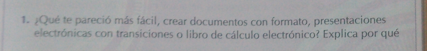 ¿Qué te pareció más fácil, crear documentos con formato, presentaciones 
electrónicas con transiciones o libro de cálculo electrónico? Explica por qué