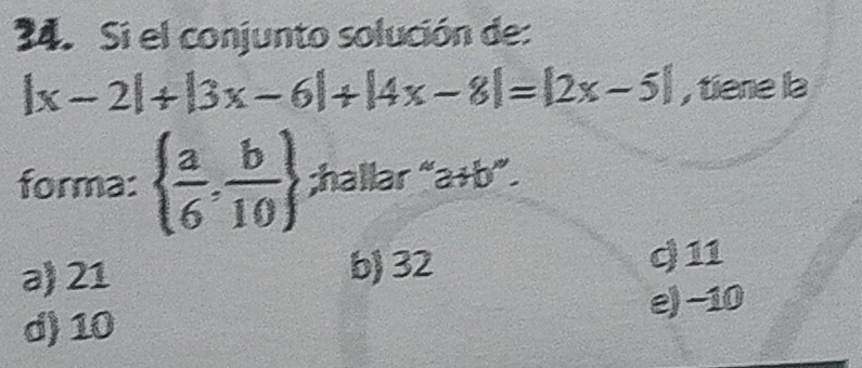 Si el conjunto solución de:
|x-2|+|3x-6|+|4x-8|=|2x-5| , tiene la
forma:   a/6 , b/10 ;hallar “a v:s +b".
b) 32
a) 21 q 11
e) −10
d) 10