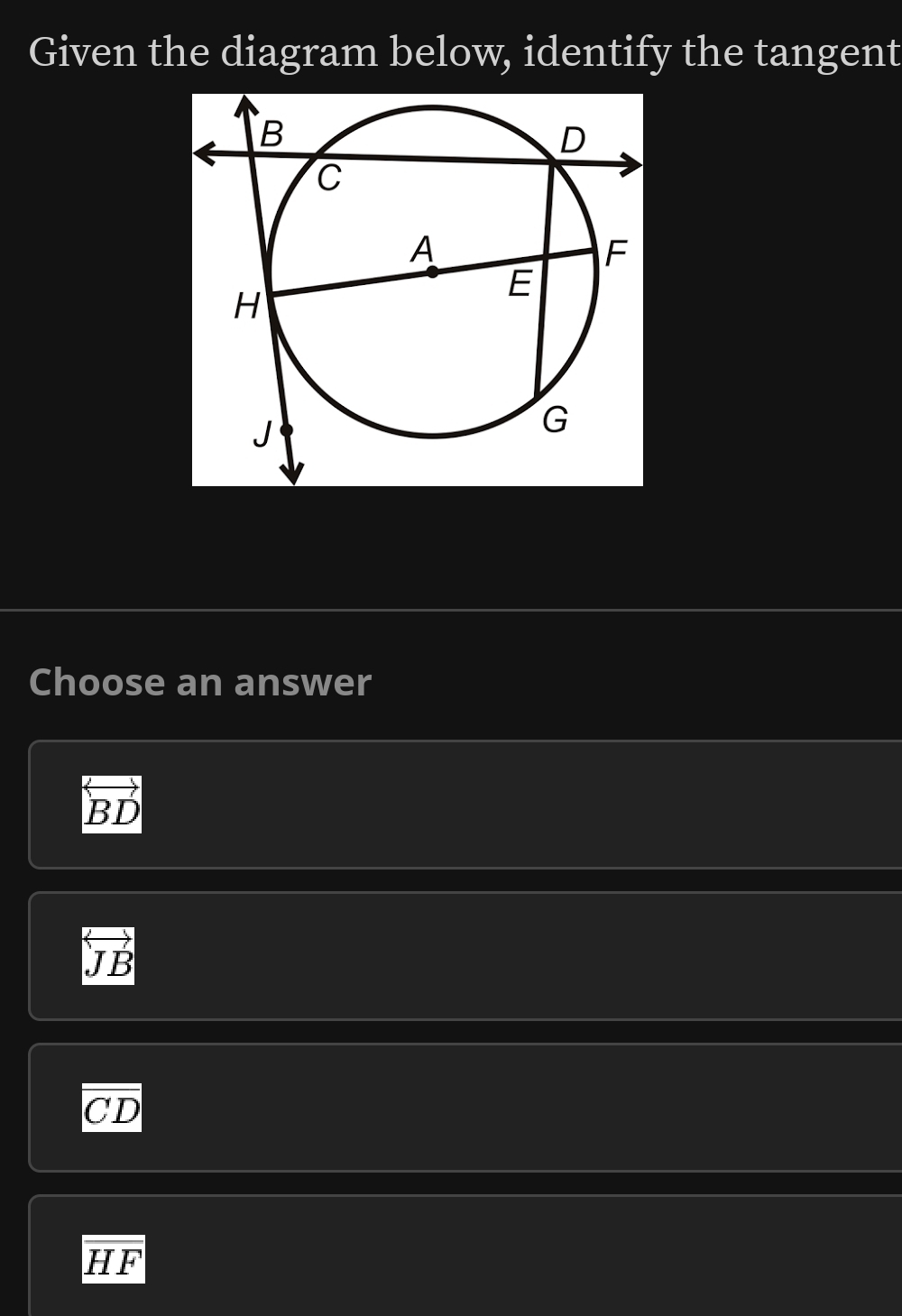 Given the diagram below, identify the tangent
Choose an answer
overleftrightarrow BD
overleftrightarrow JB
I C D a
overline HF