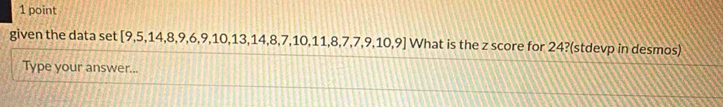 given the data set [9,5,14,8,9,6,9,10,13,14,8,7,10,11,8,7,7,9,10,9] What is the z score for 24?(stdevp in desmos) 
Type your answer...