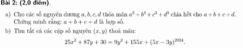 (2,0 điểm). 
a) Cho các số nguyên dương a, b, c,d thỏa mãn a^3+b^3+c^3+d^3 chia hết cho a+b+c+d. 
Chứng minh rằng: a+b+c+d là hợp số. 
b) Tìm tất cả các cặp số nguyên (x,y) thoả mãn:
25x^2+87y+30=9y^2+155x+(5x-3y)^2024.