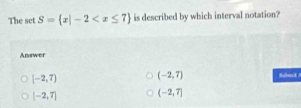 The set S= x|-2 is described by which interval notation?
Answer
[-2,7)
(-2,7) Submuit A
[-2,7]
(-2,7]