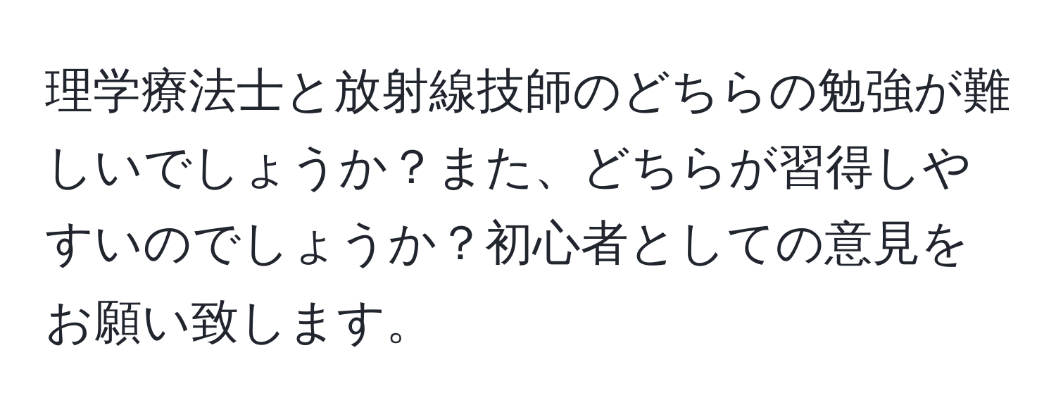 理学療法士と放射線技師のどちらの勉強が難しいでしょうか？また、どちらが習得しやすいのでしょうか？初心者としての意見をお願い致します。