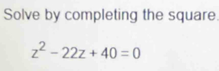 Solve by completing the square.
z^2-22z+40=0