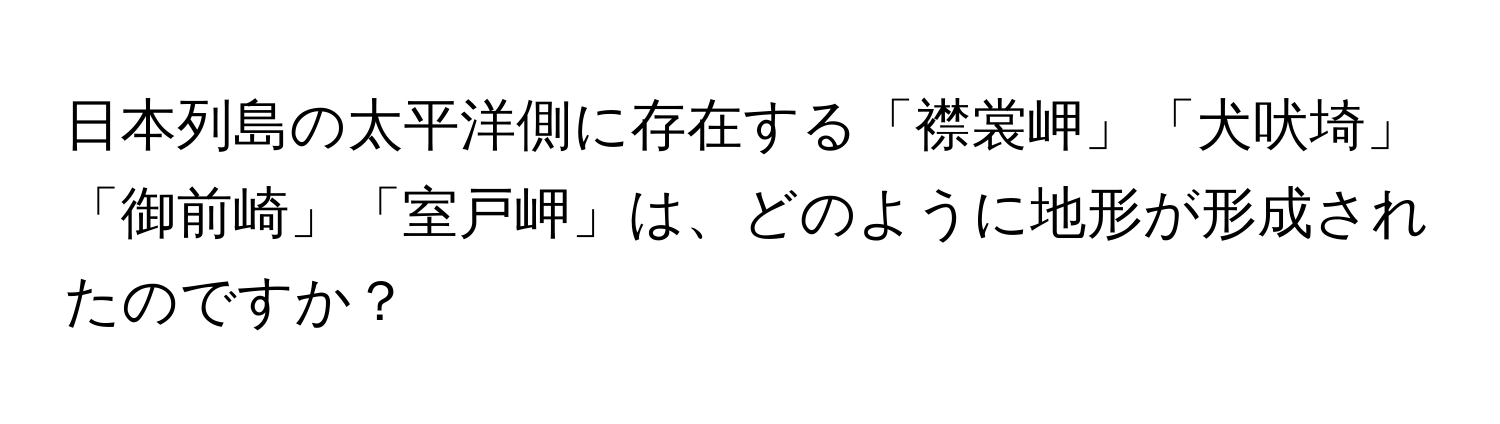 日本列島の太平洋側に存在する「襟裳岬」「犬吠埼」「御前崎」「室戸岬」は、どのように地形が形成されたのですか？