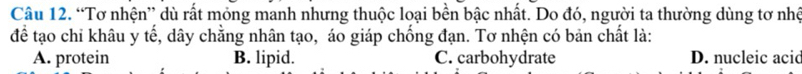 “Tơ nhện” dù rất mỏng manh nhưng thuộc loại bền bậc nhất. Do đó, người ta thường dùng tơ nhệ
để tạo chỉ khâu y tế, dây chằng nhân tạo, áo giáp chống đạn. Tơ nhện có bản chất là:
A. protein B. lipid. C. carbohydrate D. nucleic acid