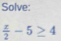 Solve:
 x/2 -5≥ 4