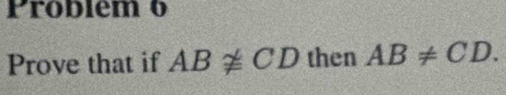 Problem 6 
Prove that if ABnot ≌ CD then AB!= CD.