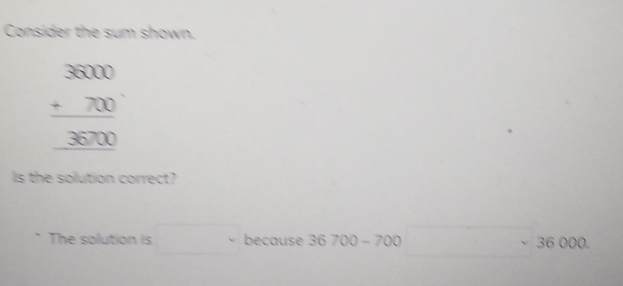 Consider the sum shown. 
beginarrayr 3000 +700 hline 380 
Is the solution correct? 
The solution is because . 36700-7 OO □ sim 36000.