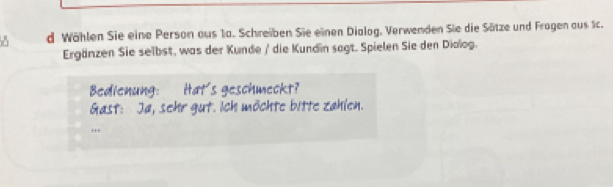 Wählen Sie eine Person aus 1a. Schreiben Sie einen Dialog, Verwenden Sie die Sätze und Fragen aus 1c. 
Ergänzen Sie selbst, was der Kunde / die Kundin sagt. Spielen Sie den Diolog.