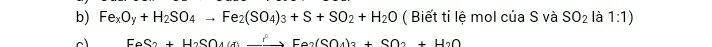 Fe_xO_y+H_2SO_4to Fe_2(SO_4)_3+S+SO_2+H_2O ( Biết tỉ lệ mol của S và SO_2 là 1:1)
FeS_2+H_2SO_4(a)xrightarrow ?Fe_2(SO_4)_2+SO_2+H_2O