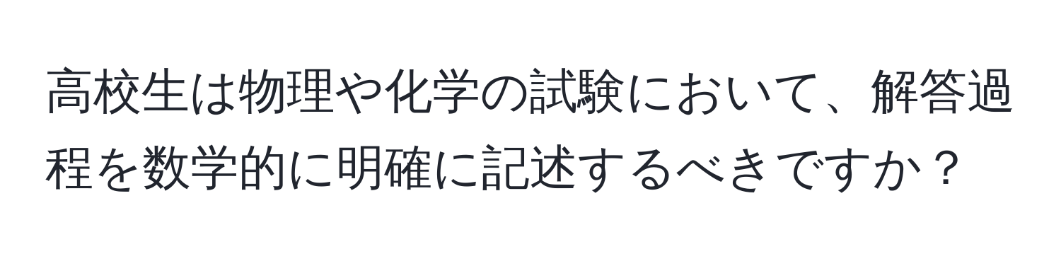 高校生は物理や化学の試験において、解答過程を数学的に明確に記述するべきですか？