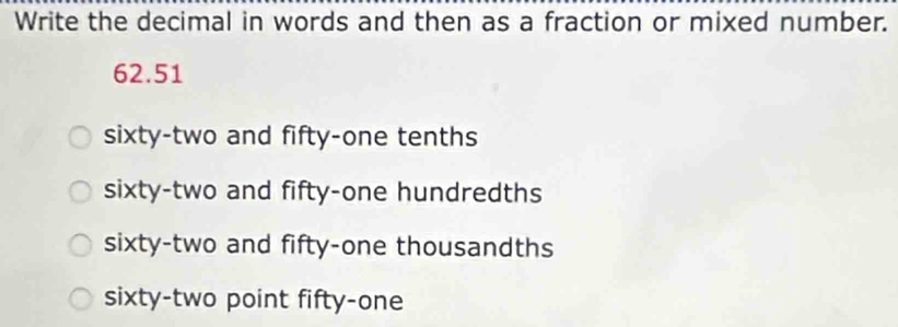 Write the decimal in words and then as a fraction or mixed number.
62.51
sixty-two and fifty-one tenths
sixty-two and fifty-one hundredths
sixty-two and fifty-one thousandths
sixty-two point fifty-one