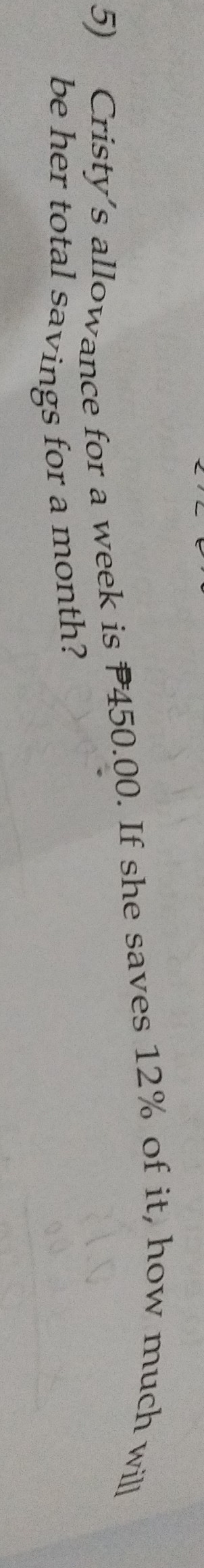 Cristy's allowance for a week is P450.00. If she saves 12% of it, how much will 
be her total savings for a month?