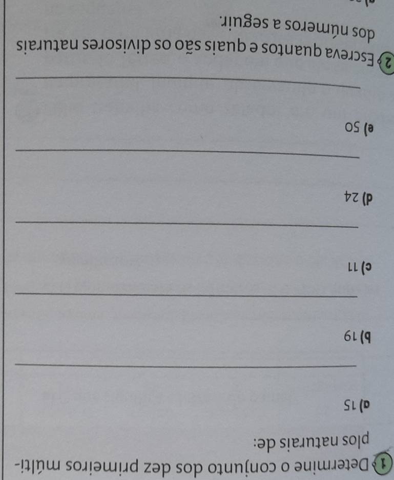 Determine o conjunto dos dez primeiros múlti- 
plos naturais de: 
a) 15
_ 
b) 19
_ 
c) 11
_ 
d) 24
_ 
e) 50
_ 
2 º Escreva quantos e quais são os divisores naturais 
dos números a seguir.