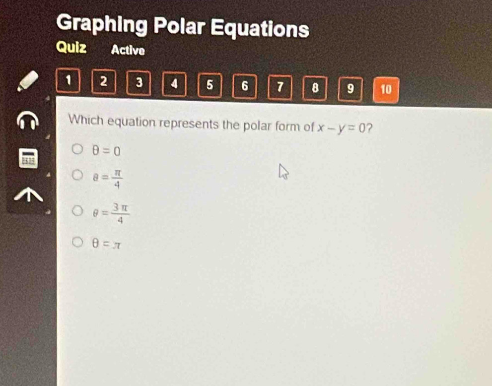 Graphing Polar Equations
Quiz Active
1 2 3 4 5 6 7 8 9 10
Which equation represents the polar form of x-y=0 ?
θ =0
θ = π /4 
θ = 3π /4 
θ =π