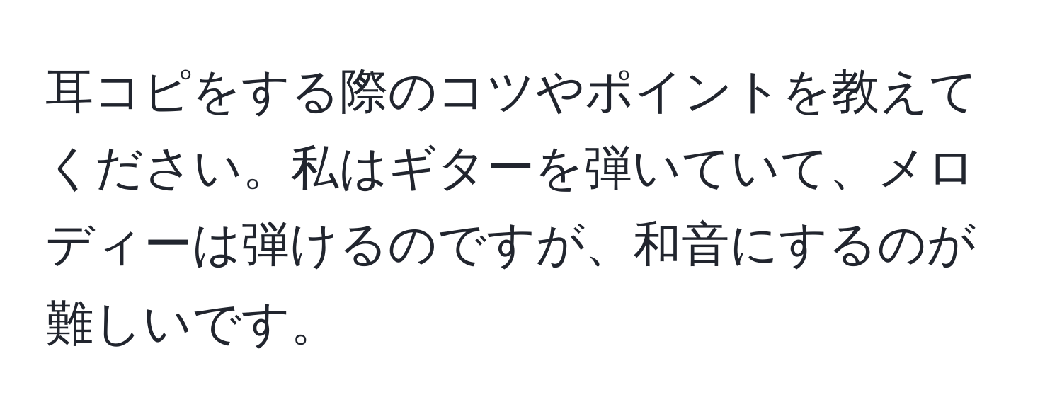 耳コピをする際のコツやポイントを教えてください。私はギターを弾いていて、メロディーは弾けるのですが、和音にするのが難しいです。