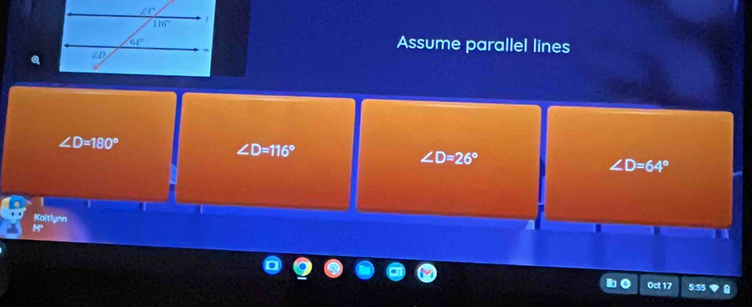 Assume parallel lines
∠ D=180°
∠ D=116°
∠ D=26°
∠ D=64°
Kaitlynn
Oct 17 5:55