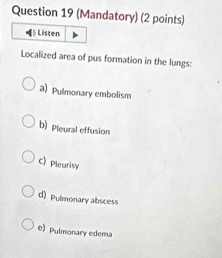 (Mandatory) (2 points)
Listen
Localized area of pus formation in the lungs:
a) Pulmonary embolism
b) Pleural effusion
C) Pleurisy
d) Pulmonary abscess
e) Pulmonary edema