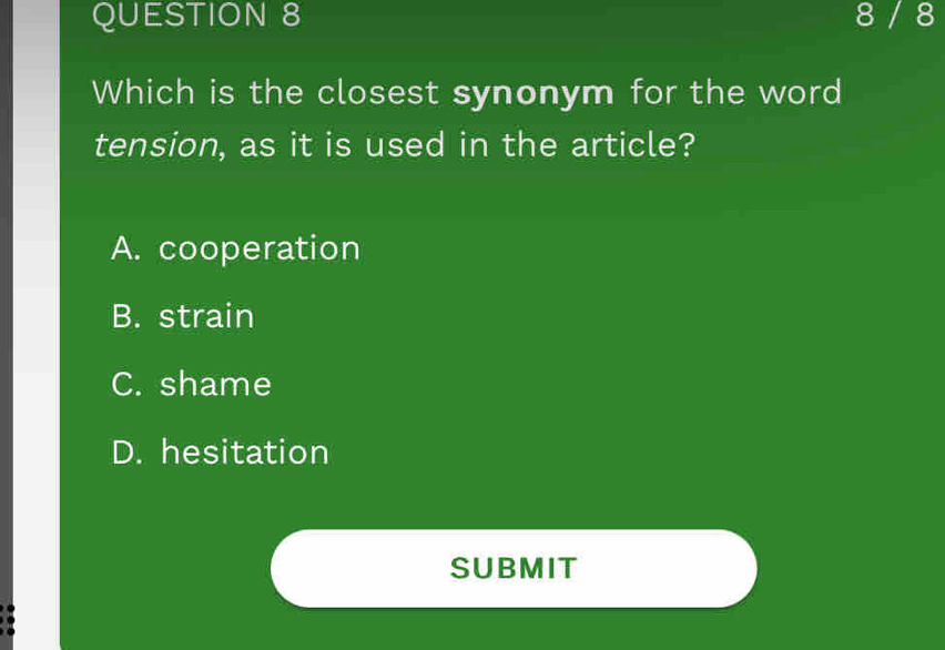 8 / 8
Which is the closest synonym for the word
tension, as it is used in the article?
A. cooperation
B. strain
C. shame
D. hesitation
SUBMIT