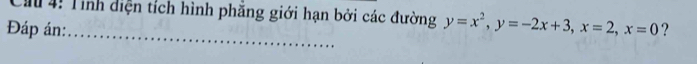 Cầu 4: Tỉnh diện tích hình phẳng giới hạn bởi các đường y=x^2, y=-2x+3, x=2, x=0
Đáp án:_ ?