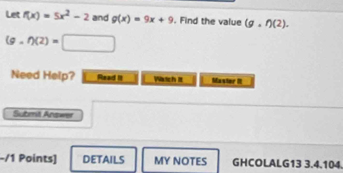 Let f(x)=5x^2-2 and g(x)=9x+9 , Find the value (g,f)(2).
(g,f)(2)=□
Need Help? Read it Watch Iit Mastor I 
Submi Answer 
-/1 Points] DETAILS MY NOTES GHCOLALG13 3.4.104.