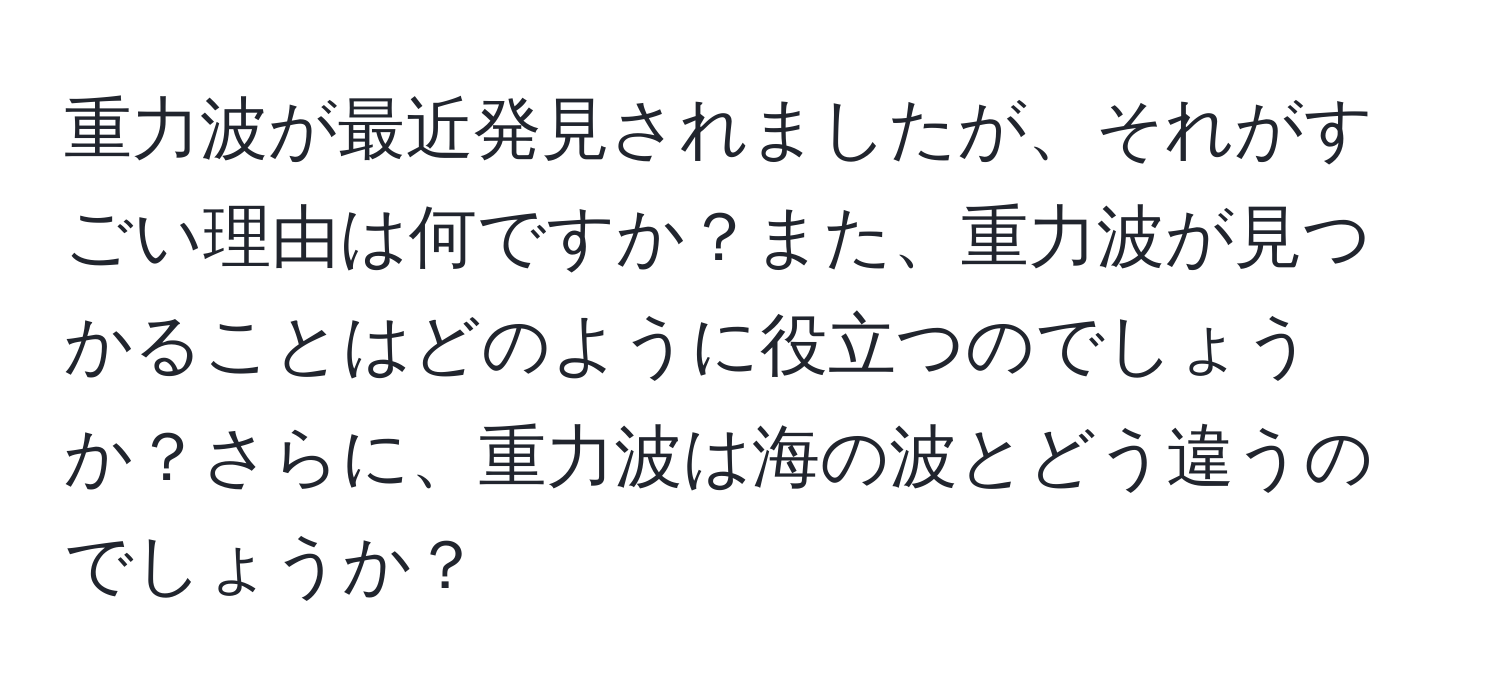 重力波が最近発見されましたが、それがすごい理由は何ですか？また、重力波が見つかることはどのように役立つのでしょうか？さらに、重力波は海の波とどう違うのでしょうか？