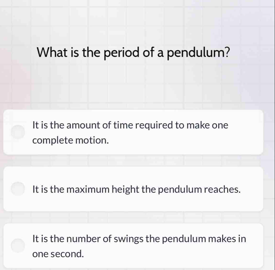 What is the period of a pendulum?
It is the amount of time required to make one
complete motion.
It is the maximum height the pendulum reaches.
It is the number of swings the pendulum makes in
one second.