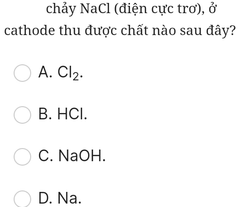 chảy NaCl (điện cực trơ), hat ^circ  
cathode thu được chất nào sau đây?
A. Cl_2.
B. HCl.
C. NaOH.
D. Na.