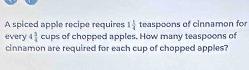 A spiced apple recipe requires 1 1/4  teaspoons of cinnamon for 
every 4 3/4  cups of chopped apples. How many teaspoons of 
cinnamon are required for each cup of chopped apples?