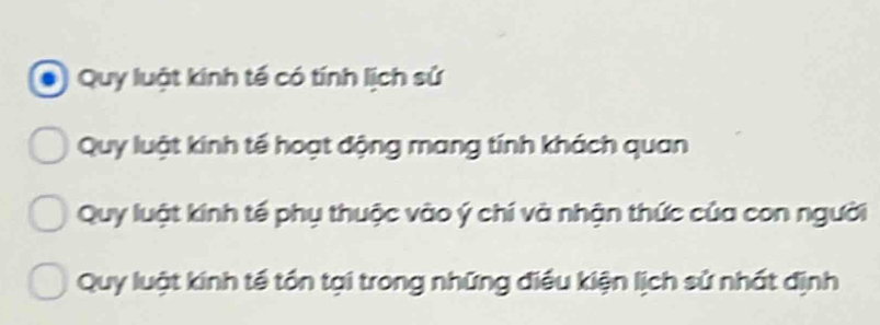 Quy luật kinh tế có tính lịch sử
Quy luật kinh tế hoạt động mang tính khách quan
Quy luật kinh tế phụ thuộc vào ý chí và nhận thức của con người
Quy luật kinh tế tồn tại trong những điều kiện lịch sử nhất định