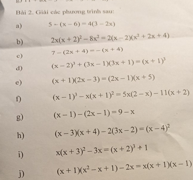 Giải các phương trình sau: 
a) 5-(x-6)=4(3-2x)
b) 2x(x+2)^2-8x^2=2(x-2)(x^2+2x+4)
c) 7-(2x+4)=-(x+4)
d) (x-2)^3+(3x-1)(3x+1)=(x+1)^3
e) (x+1)(2x-3)=(2x-1)(x+5)
f)
(x-1)^3-x(x+1)^2=5x(2-x)-11(x+2)
g) (x-1)-(2x-1)=9-x
h) (x-3)(x+4)-2(3x-2)=(x-4)^2
i) x(x+3)^2-3x=(x+2)^3+1
j)
(x+1)(x^2-x+1)-2x=x(x+1)(x-1)