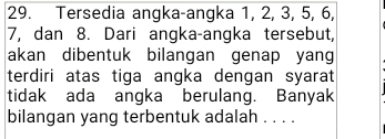 Tersedia angka-angka 1, 2, 3, 5, 6,
7, dan 8. Dari angka-angka tersebut, 
akan dibentuk bilangan genap yan 
terdiri atas tiga angka dengan syarat 
tidak ada angka berulang. Banyak 
bilangan yang terbentuk adalah . . . .