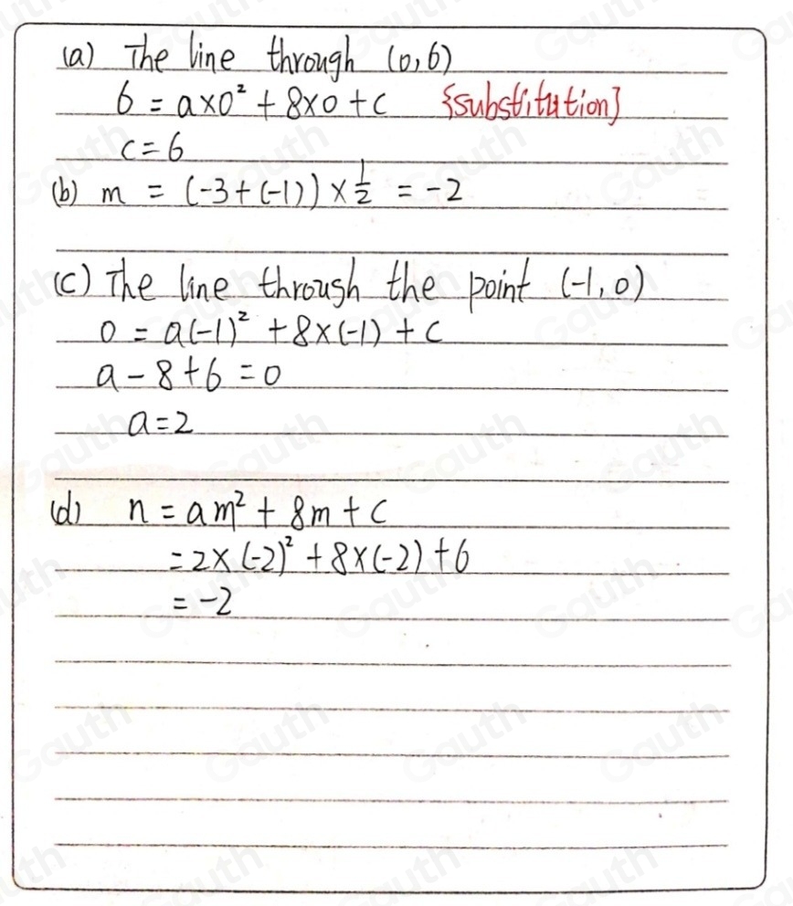 (a) The line through (0,6)
6=a* 0^2+8* 0+c ssubstitution?
c=6
(b) m=(-3+(-1))*  1/2 =-2
(c) The line through the point (-1,0)
0=a(-1)^2+8* (-1)+c
a-8+6=0
a=2
(d) n=am^2+8m+c
=2* (-2)^2+8* (-2)+6
=-2