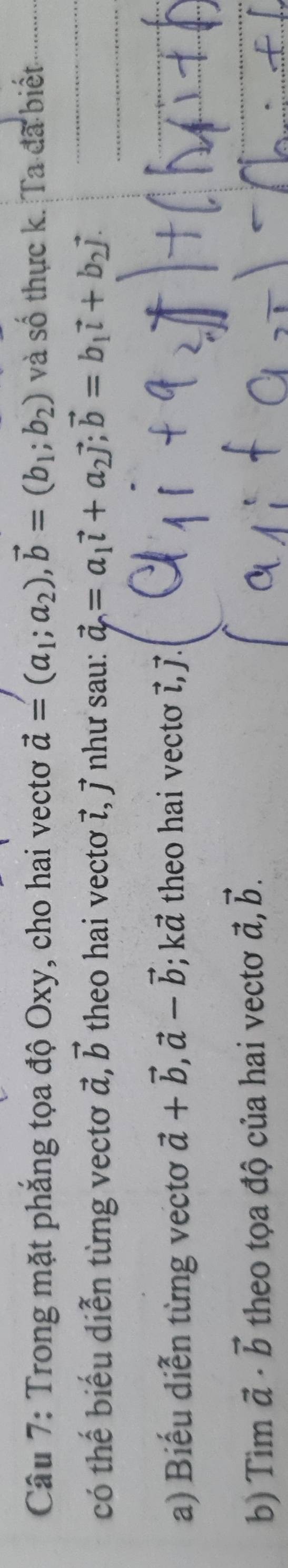 Trong mặt phẳng tọa độ Oxy, cho hai vectơ vector a=(a_1;a_2), vector b=(b_1;b_2) và số thực k. Ta đã biết 
có thế biểu diễn từng vectơ vector a, vector b theo hai vecto vector l, vector j như sau: vector a=a_1vector i+a_2vector j; vector b=b_1vector i+b_2vector j. 
a) Biểu diễn từng vectơ vector a+vector b, vector a-vector b; k² theo hai vectơ 7, デ. 
b) Tim vector a· vector b theo tọa độ của hai vectơ vector a, vector b.